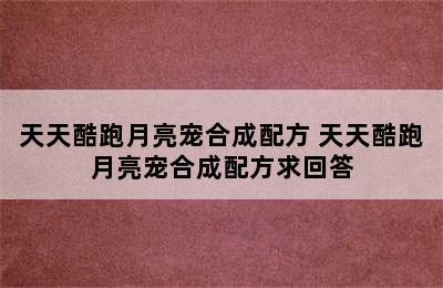 天天酷跑月亮宠合成配方 天天酷跑月亮宠合成配方求回答